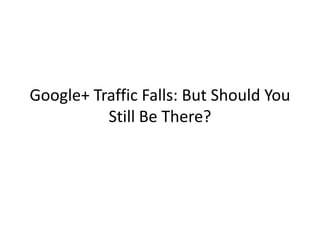 Google+ Traffic Falls: But Should You
          Still Be There?
 