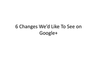 6 Changes We’d Like To See on
          Google+
 