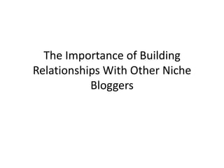 The Importance of Building
Relationships With Other Niche
           Bloggers
 