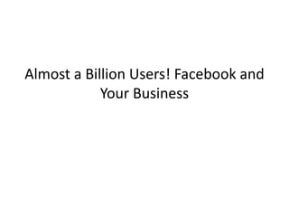 Almost a Billion Users! Facebook and
            Your Business
 