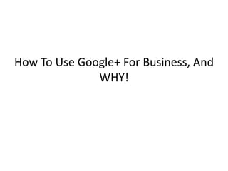 How To Use Google+ For Business, And
              WHY!
 