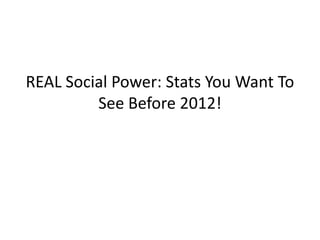 REAL Social Power: Stats You Want To
         See Before 2012!
 