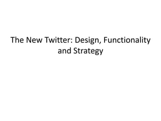 The New Twitter: Design, Functionality
           and Strategy
 