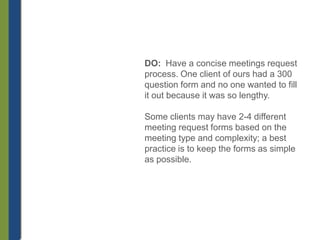 DO: Have a concise meetings request
process. One client of ours had a 300
question form and no one wanted to fill
it out b...