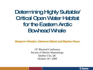 Determining Highly Suitable/Critical Open Water Habitat for the Eastern Arctic Bowhead Whale  Benjamin Wheeler, Marianne Gilbert and Stephen Rowe 18 th  Biennial Conference Society of Marine Mammalogy Québec City, QC October 16 th , 2009 