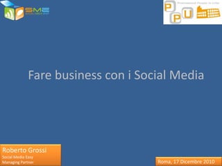 Fare business con i Social Media




Roberto Grossi
Social Media Easy
Managing Partner                    Roma, 17 Dicembre 2010
 