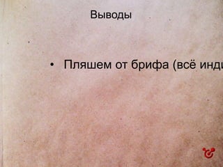 Выводы
• Пляшем от брифа (всё инди
 