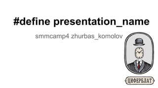 #define presentation_name
smmcamp4 zhurbas_komolov

 