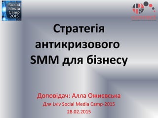 Стратегія
антикризового
SMM для бізнесу
Доповідач: Алла Ожиєвська
Для Lviv Social Media Camp-2015
28.02.2015
 