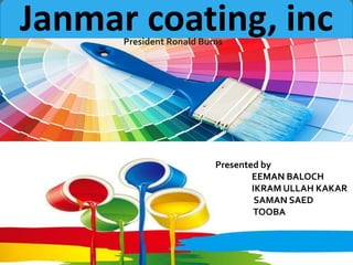 Janmar coating, incPresident Ronald Burns
Presented by
EEMAN BALOCH
IKRAM ULLAH KAKAR
SAMAN SAED
TOOBA
 