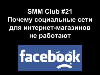 SMM Club #21 
Почему социальные сети 
для интернет-магазинов 
не работают 
 