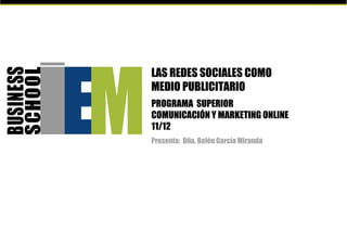 LAS REDES SOCIALES COMO
MEDIO PUBLICITARIO
PROGRAMA SUPERIOR
COMUNICACIÓN Y MARKETING ONLINE
11/12
Presenta: Dña. Belén García Miranda
 