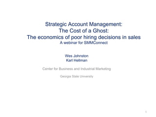 Strategic Account Management: The Cost of a Ghost: The economics of poor hiring decisions in sales A webinar for SMMConnect Wes Johnston Karl Hellman Center for Business and Industrial Marketing Georgia State University 