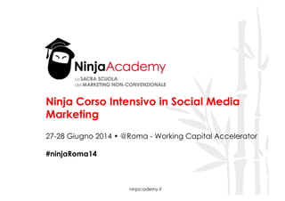 ninjacademy.it
Ninja Corso Intensivo in Social Media
Marketing
27-28 Giugno 2014 • @Roma - Working Capital Accelerator
#ninjaRoma14
 