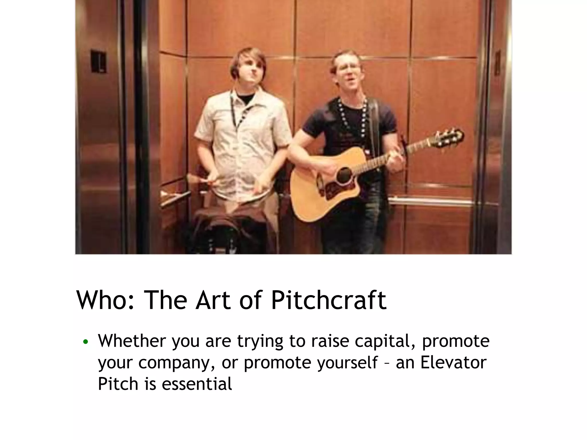 Who: The Art of Pitchcraft
• Whether you are trying to raise capital, promote
your company, or promote yourself – an Elevator
Pitch is essential
 