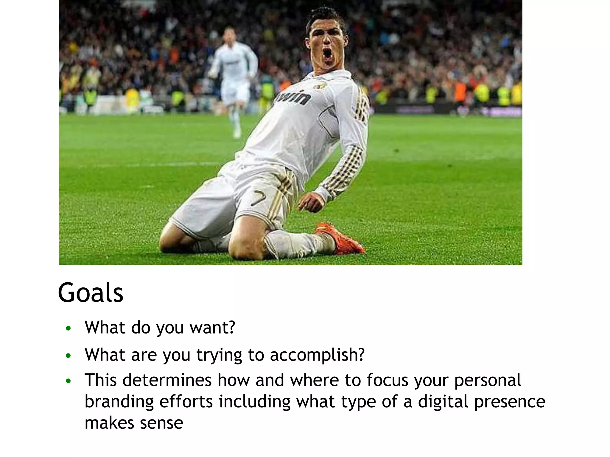 Goals
• What do you want?
• What are you trying to accomplish?
• This determines how and where to focus your personal
branding efforts including what type of a digital presence
makes sense
 