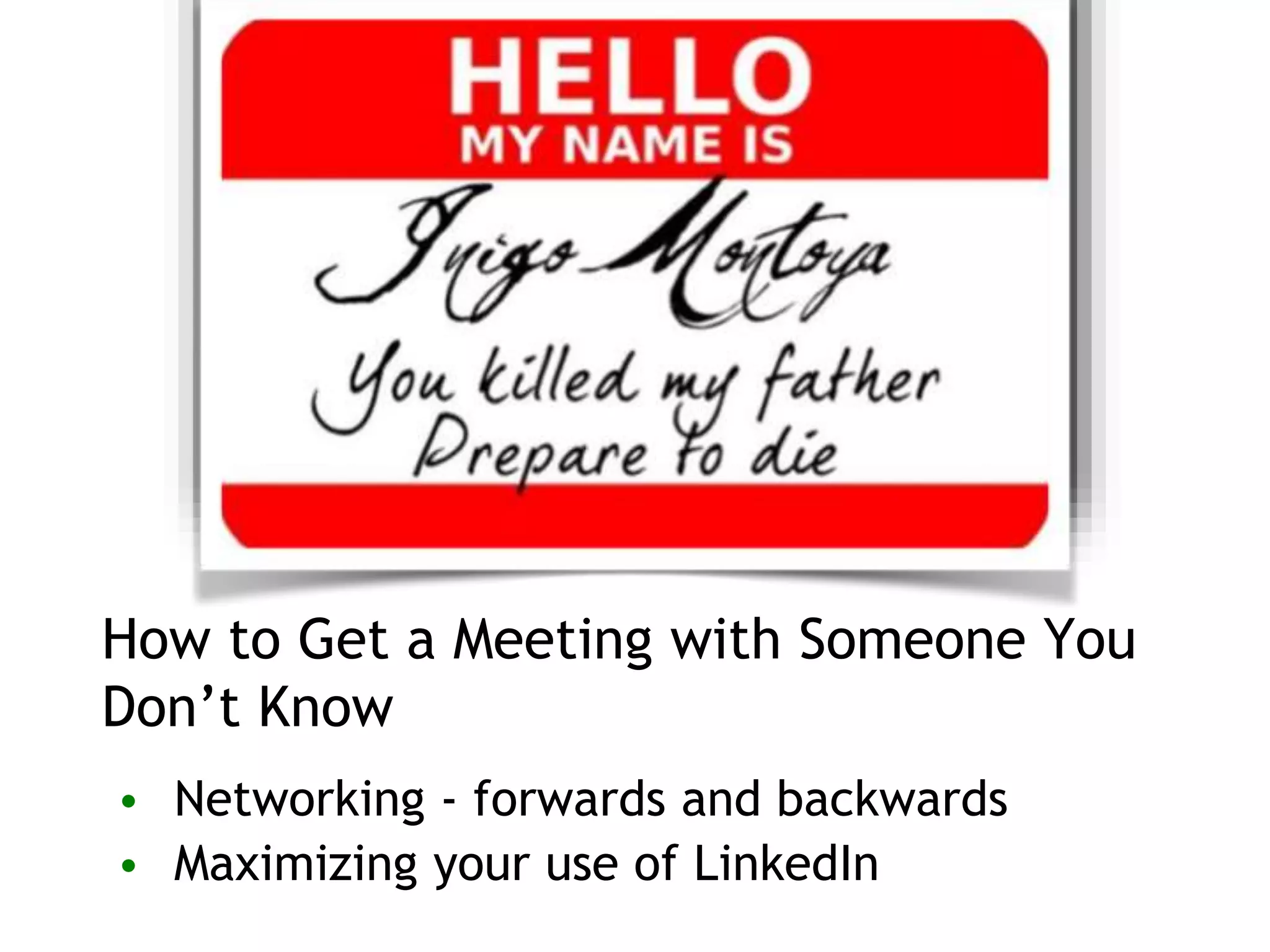 How to Get a Meeting with Someone You
Don’t Know
• Networking - forwards and backwards
• Maximizing your use of LinkedIn
 
