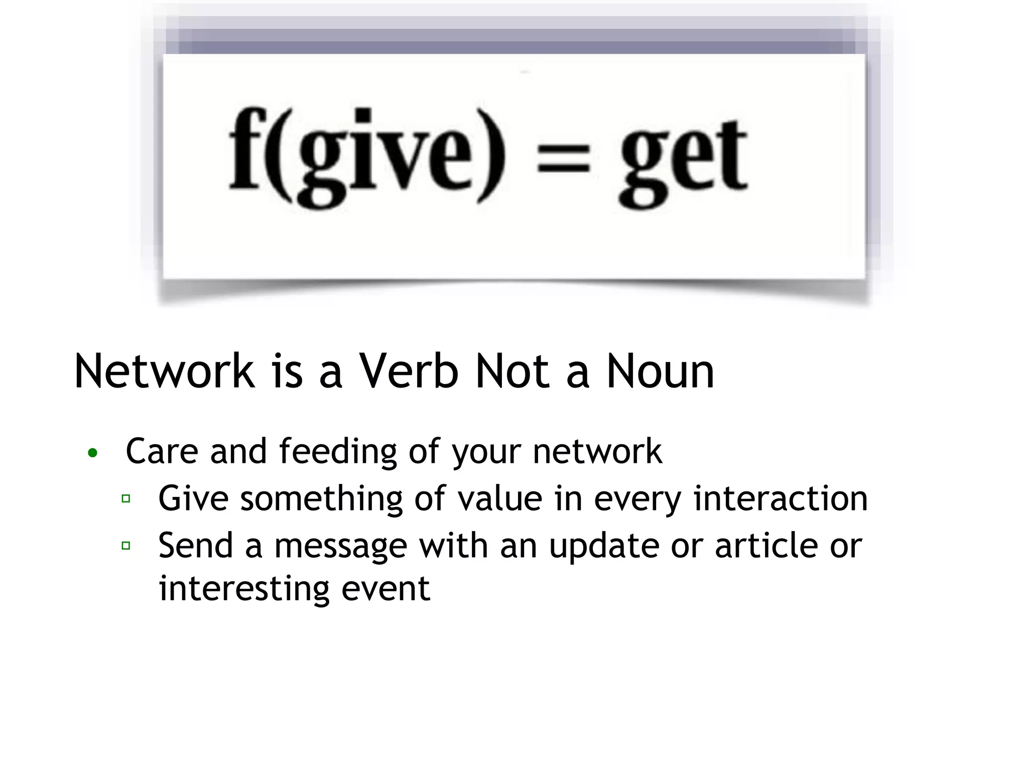 Network is a Verb Not a Noun
• Care and feeding of your network
▫ Give something of value in every interaction
▫ Send a message with an update or article or
interesting event
 