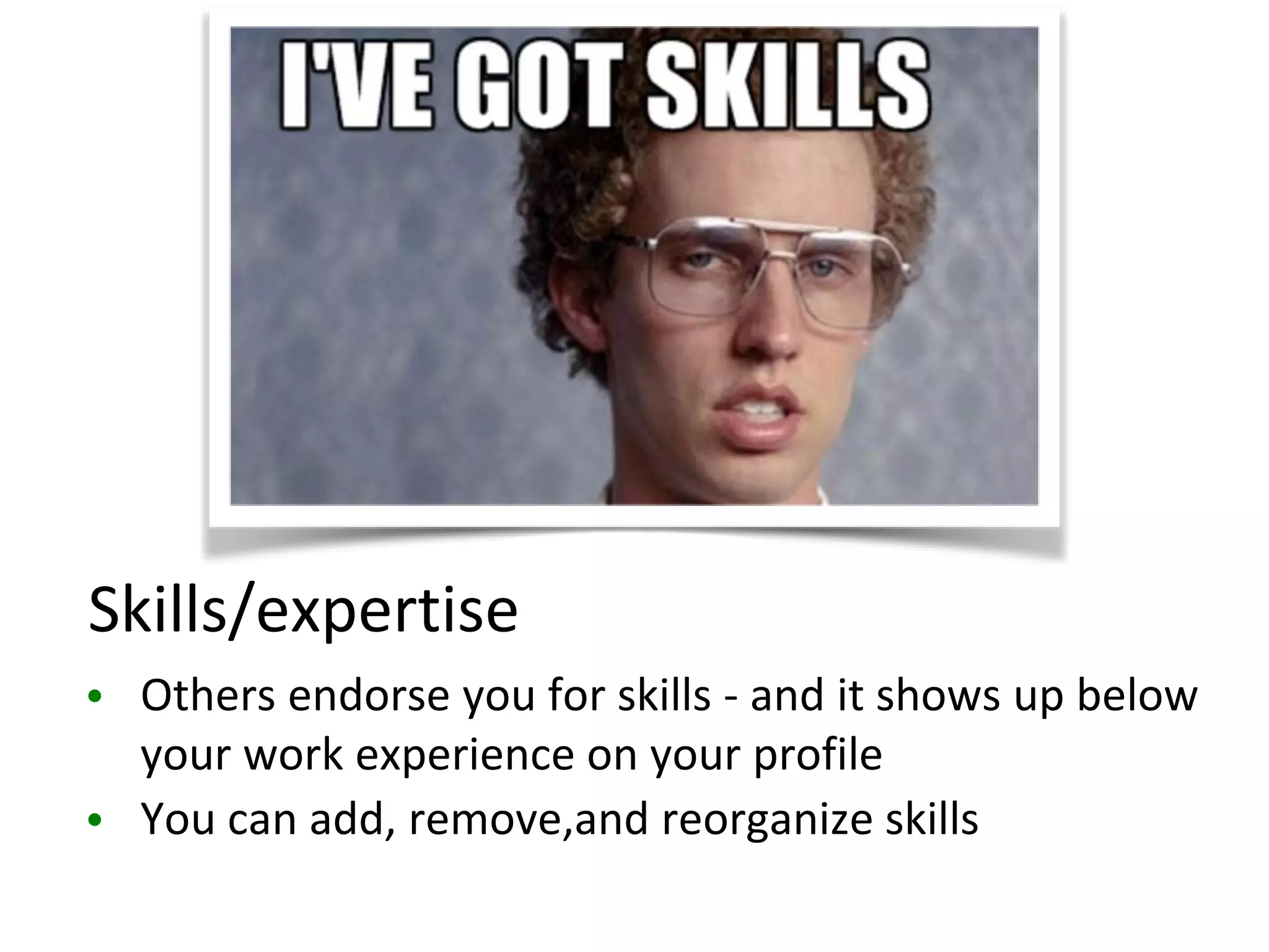 Skills/expertise
• Others endorse you for skills - and it shows up below
your work experience on your profile
• You can add, remove,and reorganize skills
 