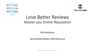 Love Better Reviews
Master you Online Reputation
Nils Rooijmans
Social Media Matters 2016 #smmcur
Nils Rooijmans - Water Cooler Topics
 