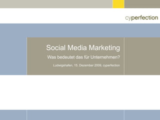 Social Media Marketing
Was bedeutet das für Unternehmen?
  Ludwigshafen, 15. Dezember 2009, cyperfection
 
