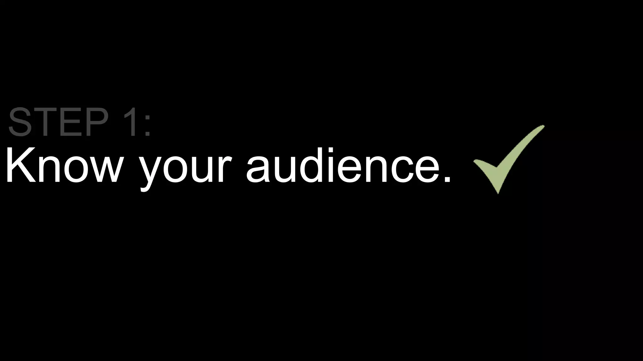Know your audience.
STEP 1:
 