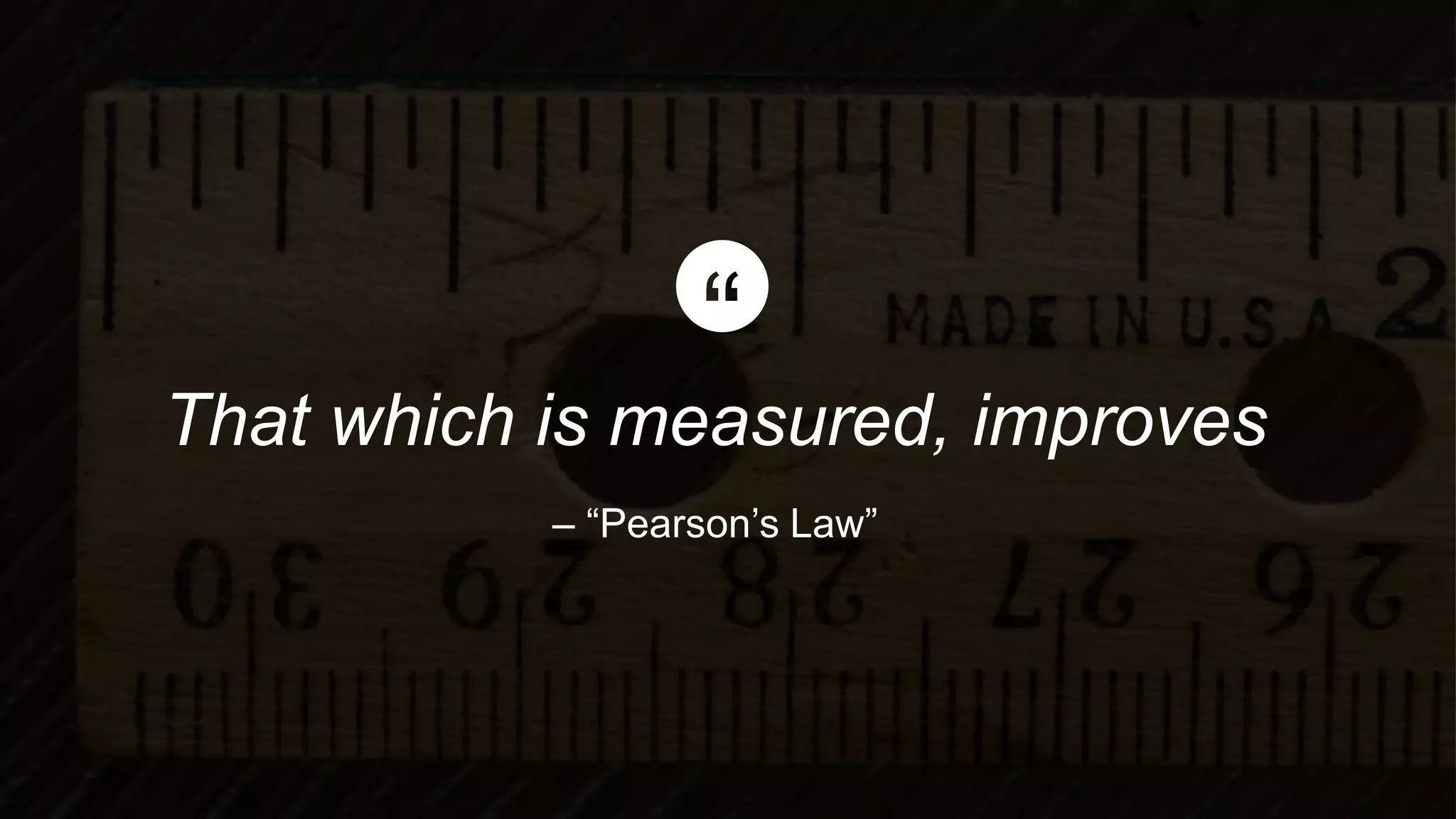 That which is measured, improves
– “Pearson’s Law”
 