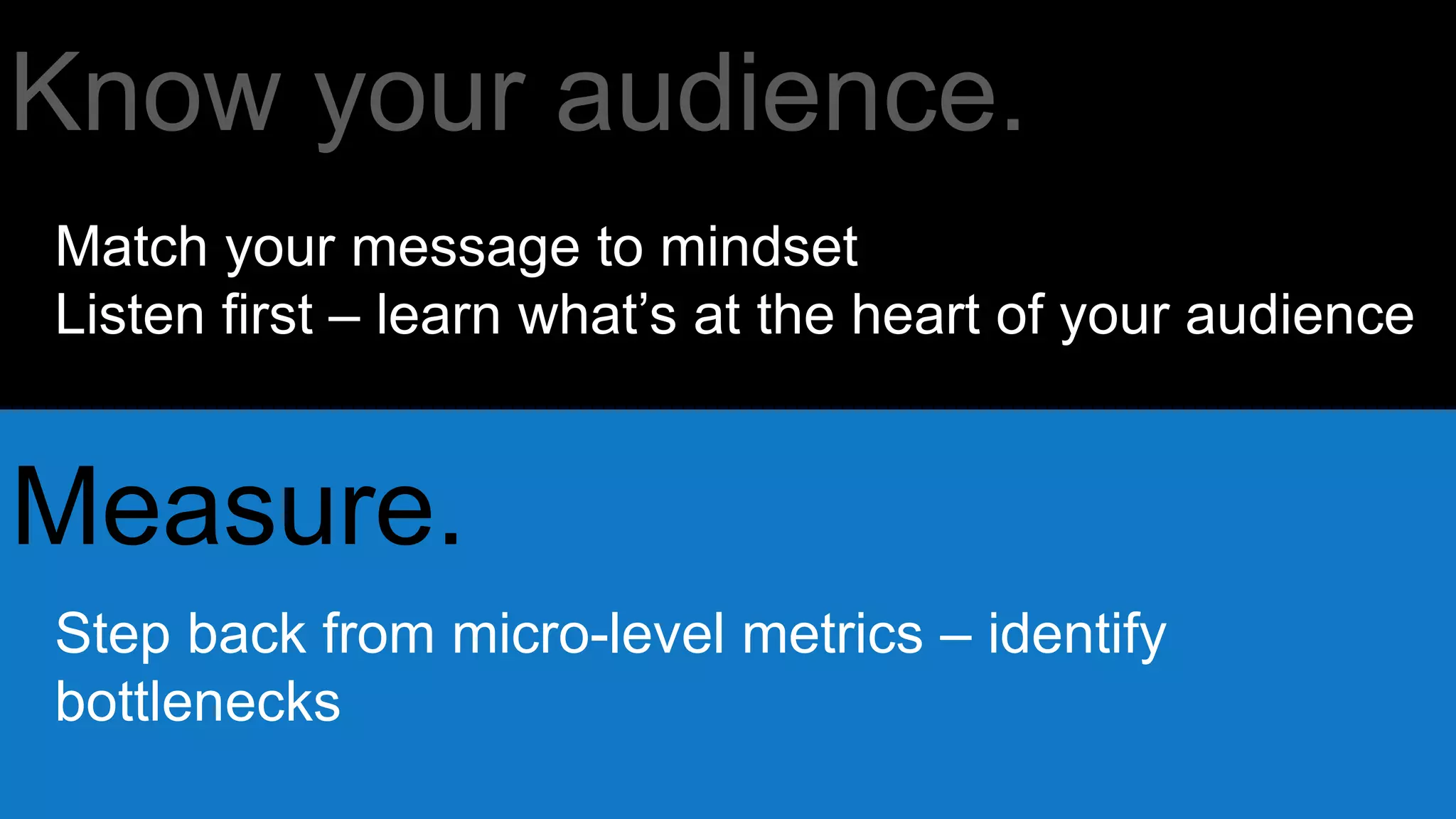 Know your audience.
Measure.
Match your message to mindset
Listen first – learn what’s at the heart of your audience
Step back from micro-level metrics – identify
bottlenecks
 