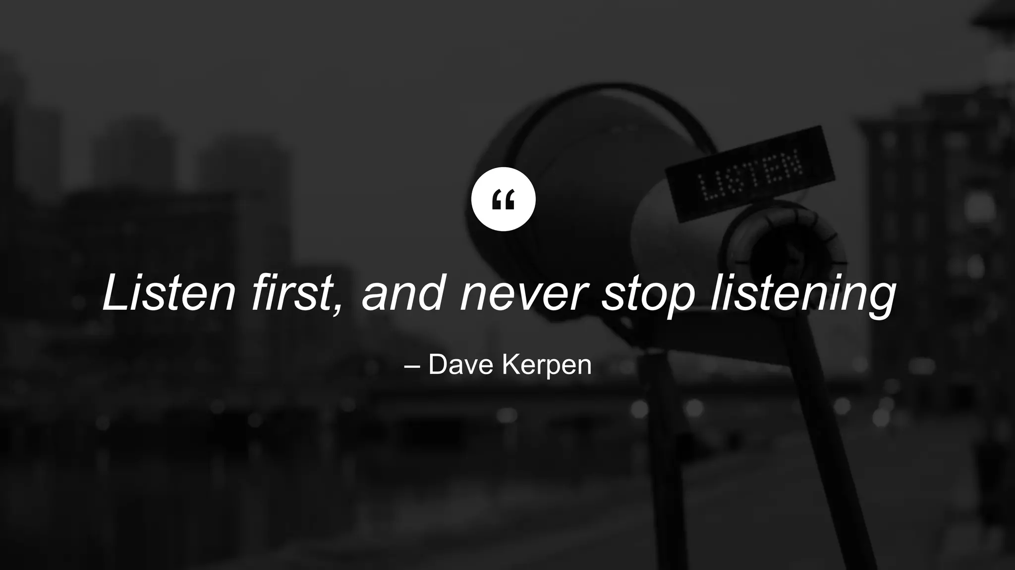Listen first, and never stop listening
– Dave Kerpen
 