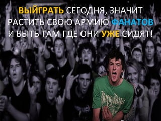 ВЫЙГРАТЬ СЕГОДНЯ, ЗНАЧИТ
РАСТИТЬ СВОЮ АРМИЮ ФАНАТОВ
И БЫТЬ ТАМ ГДЕ ОНИ УЖЕ СИДЯТ!
 
