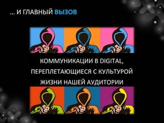 … И ГЛАВНЫЙ ВЫЗОВ




       КОММУНИКАЦИИ В DIGITAL,
     ПЕРЕПЛЕТАЮЩИЕСЯ С КУЛЬТУРОЙ
       ЖИЗНИ НАШЕЙ АУДИТОРИИ
 