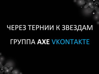 ЧЕРЕЗ ТЕРНИИ К ЗВЕЗДАМ
ГРУППА AXE VKONTAKTE
 