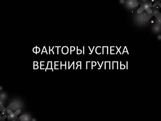 ФАКТОРЫ УСПЕХА
ВЕДЕНИЯ ГРУППЫ
 