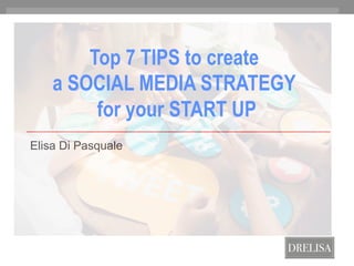 Elisa Di Pasquale
Top 7 TIPS to create
a SOCIAL MEDIA STRATEGY
for your START UP
 