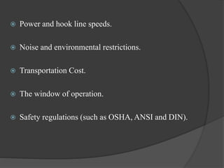  Power and hook line speeds.
 Noise and environmental restrictions.
 Transportation Cost.
 The window of operation.
 Safety regulations (such as OSHA, ANSI and DIN).
 