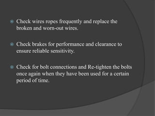  Check wires ropes frequently and replace the
broken and worn-out wires.
 Check brakes for performance and clearance to
ensure reliable sensitivity.
 Check for bolt connections and Re-tighten the bolts
once again when they have been used for a certain
period of time.
 