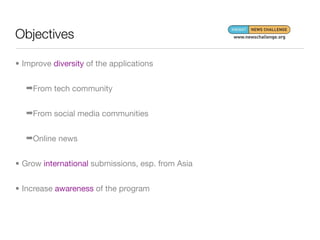 Objectives

• Improve diversity of the applications


   ➡From tech community


   ➡From social media communities


   ➡Online news


• Grow international submissions, esp. from Asia


• Increase awareness of the program
 