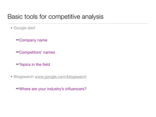 Basic tools for competitive analysis
 • Google alert


    ➡Company name


    ➡Competitors’ names


    ➡Topics in the ﬁeld


 • Blogsearch www.google.com/blogsearch


    ➡Where are your industry’s inﬂuencers?
 
