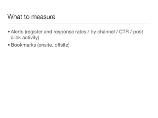 What to measure

• Alerts (register and response rates / by channel / CTR / post
  click activity)
• Bookmarks (onsite, offsite)
 