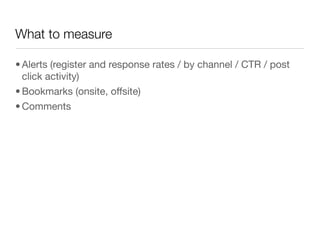 What to measure

• Alerts (register and response rates / by channel / CTR / post
  click activity)
• Bookmarks (onsite, offsite)
• Comments
 