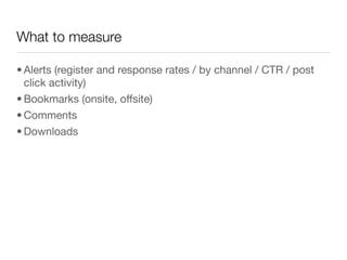What to measure

• Alerts (register and response rates / by channel / CTR / post
  click activity)
• Bookmarks (onsite, offsite)
• Comments
• Downloads
 
