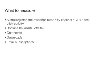 What to measure

• Alerts (register and response rates / by channel / CTR / post
  click activity)
• Bookmarks (onsite, offsite)
• Comments
• Downloads
• Email subscriptions
 