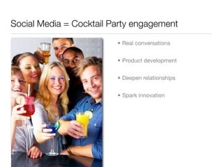 Social Media = Cocktail Party engagement

                         • Real conversations


                         • Product development


                         • Deepen relationships


                         • Spark innovation
 