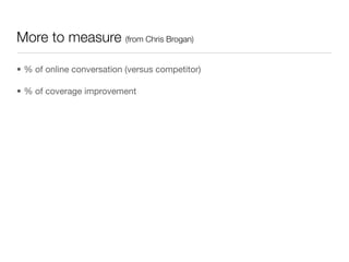 More to measure (from Chris Brogan)

• % of online conversation (versus competitor)

• % of coverage improvement
 