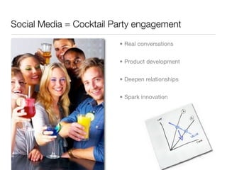 Social Media = Cocktail Party engagement

                         • Real conversations


                         • Product development


                         • Deepen relationships


                         • Spark innovation
 
