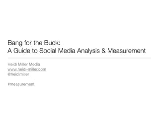 Bang for the Buck:
A Guide to Social Media Analysis & Measurement
Heidi Miller Media
www.heidi-miller.com
@heidimiller

#measurement
 