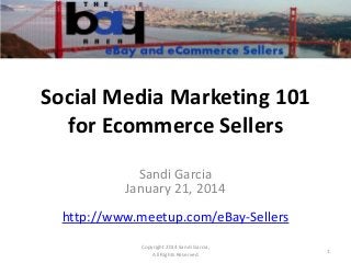 Social Media Marketing 101
for Ecommerce Sellers
Sandi Garcia
January 21, 2014
http://www.meetup.com/eBay-Sellers
Copyright 2014 Sandi Garcia,
All Rights Reserved

1

 