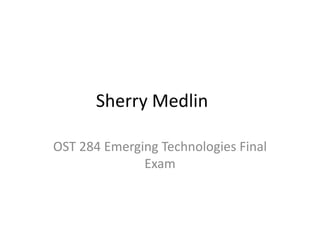 Sherry Medlin
OST 284 Emerging Technologies Final
Exam

 