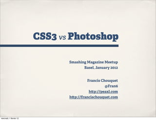 CSS3 vs Photoshop
Smashing Magazine Meetup
Basel, January 2012
Francis Chouquet
@Fran6
h p://peaxl.com
h p://francischouquet.com
mercredi, 1 février 12
 
