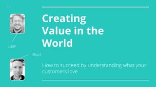 Creating
Value in the
World
How to succeed by understanding what your
customers love
Brad
Luan
 